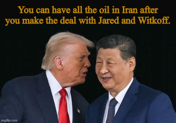 The Art of Subterfuge | You can have all the oil in Iran after you make the deal with Jared and Witkoff. | image tagged in got it made in china,the art of subterfuge,you get the oil,cut out the middle man,maga manipulation | made w/ Imgflip meme maker