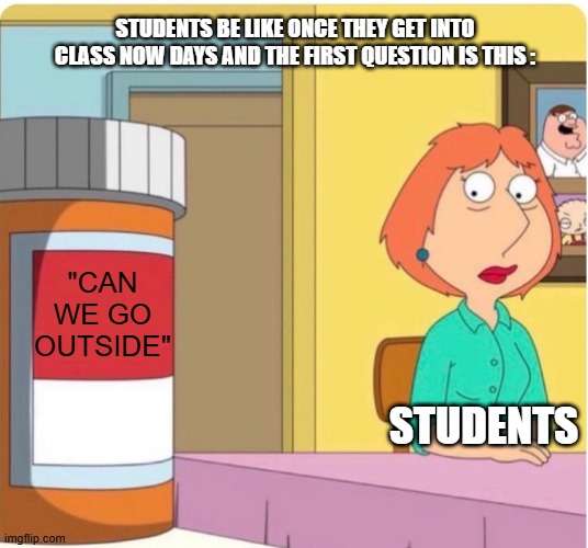 Why ??? For The Second Time | Students Be Like Once They Get Into Class Now Days And The First Question Is This :; "CAN WE GO OUTSIDE"; Students | image tagged in family guy louis pills,facts,school sucks,true | made w/ Imgflip meme maker