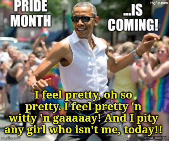 I feel pretty, oh so pretty. I feel pretty 'n witty 'n gaaaaay! And I pity any girl who isn't me, today!! | made w/ Imgflip meme maker