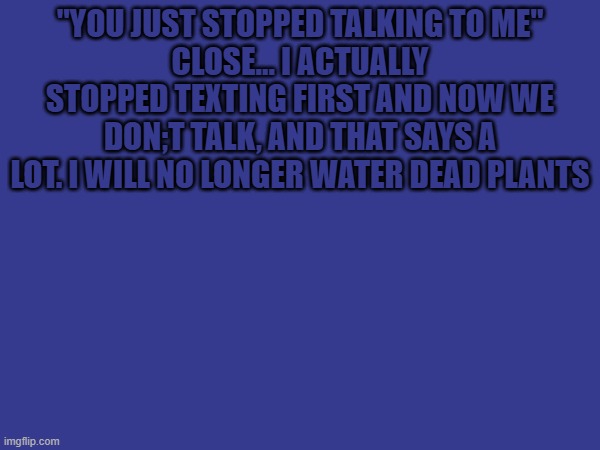 "You just stopped talking to me"
Close... I actually stopped texting first and now we don;t talk, and that says a lot. I will no longer water dead plants | made w/ Imgflip meme maker
