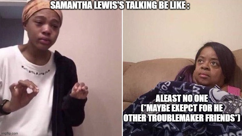 Littearl Facts | Samantha Lewis's Talking Be Like :; Aleast No One
(*Maybe Exepct For He Other Troublemaker Friends*) | image tagged in me explaining to my mom,samantha lewis sucks | made w/ Imgflip meme maker
