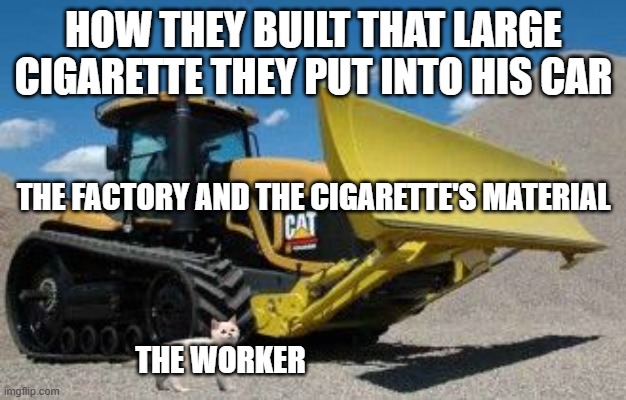 Cat on Buldozer | how they built that large cigarette they put into his car the worker the factory and the cigarette's material | image tagged in cat on buldozer | made w/ Imgflip meme maker