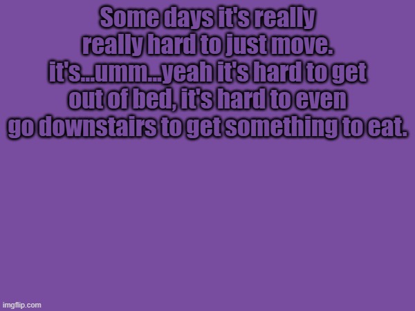 Some days it's really really hard to just move. it's...umm...yeah it's hard to get out of bed, it's hard to even go downstairs to get something to eat. | made w/ Imgflip meme maker