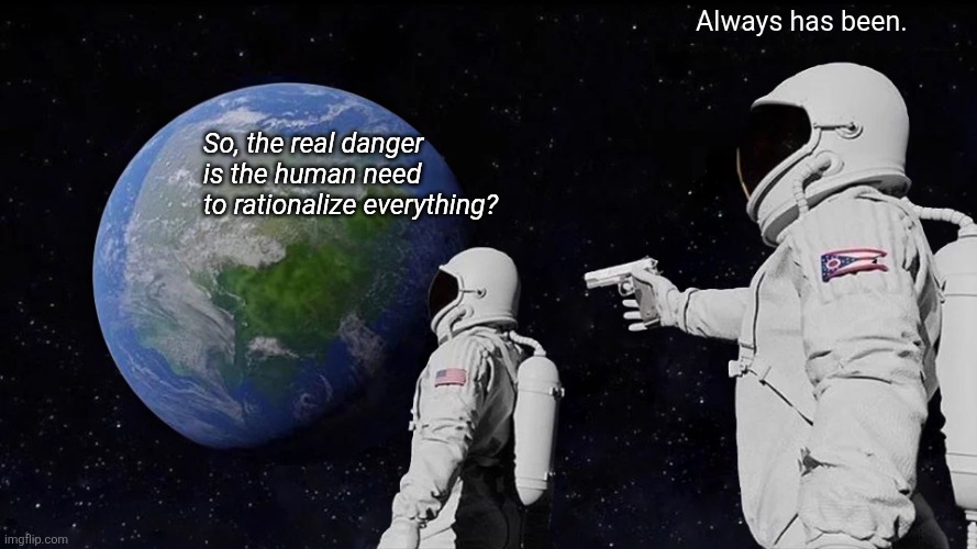 Always Has Been Meme | Always has been. So, the real danger is the human need to rationalize everything? | image tagged in memes,always has been | made w/ Imgflip meme maker