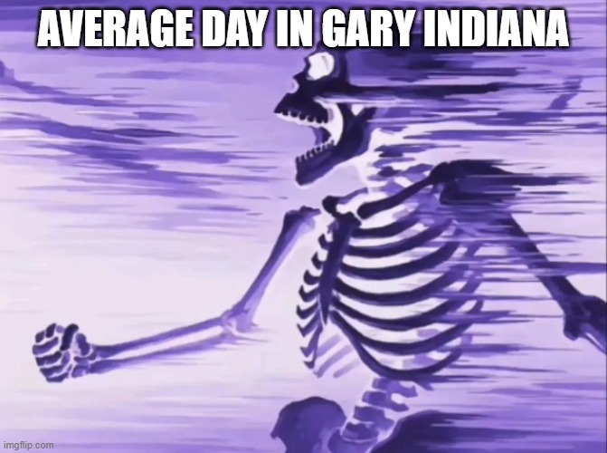 skeleton getting absolutely obliterated | average day in gary indiana | image tagged in skeleton getting absolutely obliterated | made w/ Imgflip meme maker