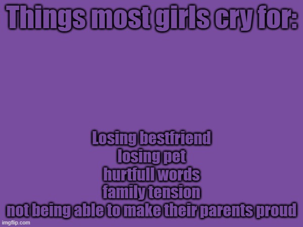 Things most girls cry for:; Losing bestfriend
losing pet
hurtfull words
family tension
not being able to make their parents proud | made w/ Imgflip meme maker