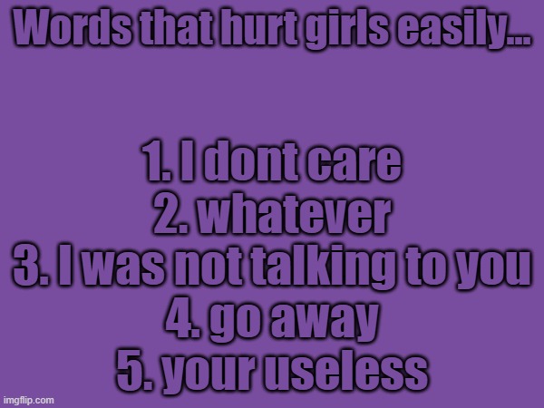 Not even just girls, these words can hurt anyone of any age and gender | Words that hurt girls easily... 1. I dont care
2. whatever
3. I was not talking to you
4. go away
5. your useless | made w/ Imgflip meme maker