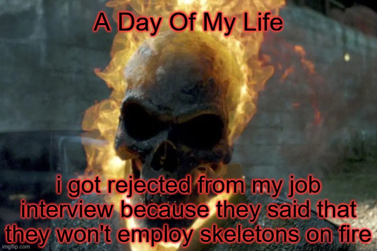 that was so racist!! | A Day Of My Life; i got rejected from my job interview because they said that they won't employ skeletons on fire | image tagged in the ghost rider template | made w/ Imgflip meme maker