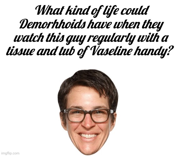 What kind of life could Demorhhoids have when they watch this guy regularly with a tissue and tub of Vaseline handy? | image tagged in blank white template,madcow empty head | made w/ Imgflip meme maker