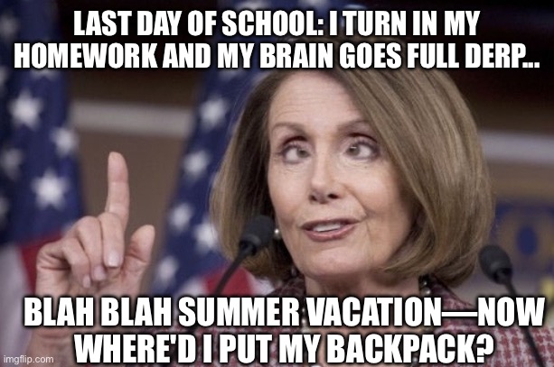 Finals Week: The Lobotomy Edition | LAST DAY OF SCHOOL: I TURN IN MY HOMEWORK AND MY BRAIN GOES FULL DERP... BLAH BLAH SUMMER VACATION—NOW WHERE'D I PUT MY BACKPACK? | image tagged in nancy pelosi,finals,democrat,lobotomy,derp,derpy | made w/ Imgflip meme maker