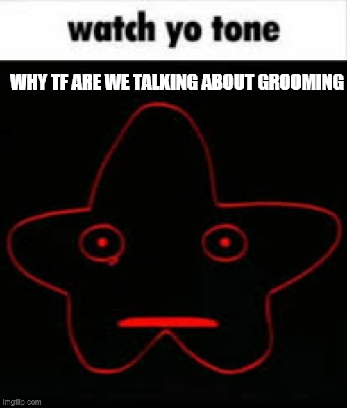 alright what do i have to hyperanalyze now... | why tf are we talking about grooming | image tagged in watch yo tone | made w/ Imgflip meme maker
