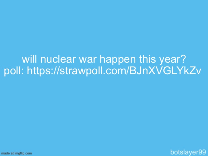 https://strawpoll.com/BJnXVGLYkZv | will nuclear war happen this year? poll: https://strawpoll.com/BJnXVGLYkZv | image tagged in botslayer announcement temp | made w/ Imgflip meme maker