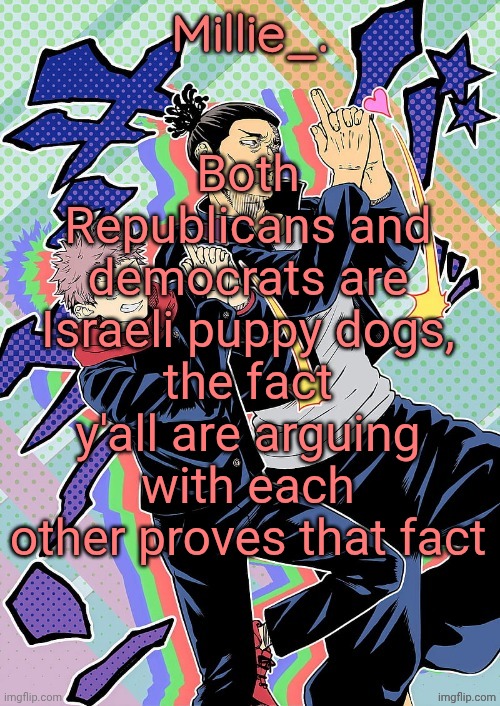 Millie's JJK announcement template | Both Republicans and democrats are Israeli puppy dogs, the fact y'all are arguing with each other proves that fact | image tagged in millie's jjk announcement template | made w/ Imgflip meme maker