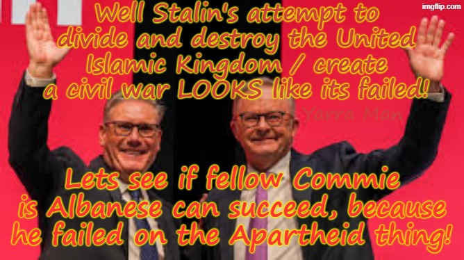 Well it looks like Two Tier Kier Stalin Bin Starmer has failed to destroy the UIK, NEXT, is Anthony Albozo! | Well Stalin's attempt to divide and destroy the United Islamic Kingdom / create a civil war LOOKS like its failed! Yarra Man; Lets see if fellow Commie is Albanese can succeed, because he failed on the Apartheid thing! | image tagged in stalin and albozo,united islamic kingdom labour,australia anthony albanese,ultra far left abc sbs guardian fairfax 9,commies | made w/ Imgflip meme maker