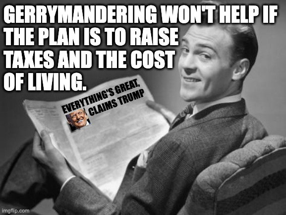 Things voters don't like. | gerrymandering won't help if
the plan is to raise
taxes and the cost
of living. Everything's great, 
claims trump | image tagged in 50's newspaper,memes,trump,things voters don't like | made w/ Imgflip meme maker