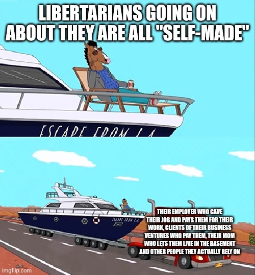Libertarians don't realize that being completely self-made is a myth and we are still dependent on others to an extent | Libertarians going on about they are all "self-made"; Their employer who gave their job and pays them for their work, clients of their business ventures who pay them, their mom who lets them live in the basement and other people they actually rely on | image tagged in bojack horseman on his boat,libertarians,libertarianism,collectivism | made w/ Imgflip meme maker