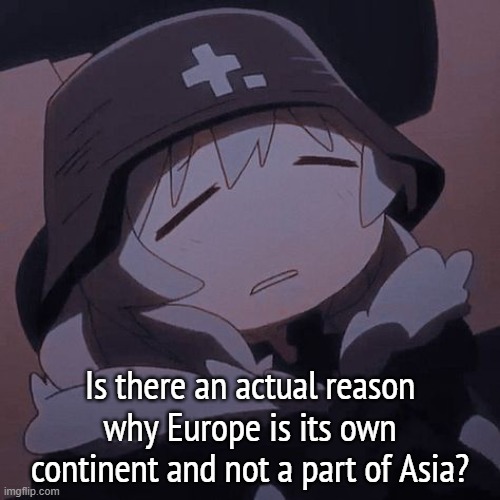 yuuri exhausted | Is there an actual reason why Europe is its own continent and not a part of Asia? | image tagged in yuuri exhausted | made w/ Imgflip meme maker