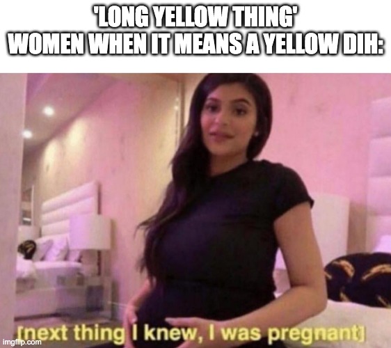 'long yellow thing'
women when it means a yellow dih: | image tagged in next thing i knew i was pregnant | made w/ Imgflip meme maker