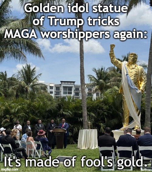 Golden idol statue of Donald Trump tricks MAGA worshippers again | Golden idol statue
of Trump tricks
MAGA worshippers again:; It's made of fool's gold. | image tagged in donald trump,statue,fake,gold,fools,maga | made w/ Imgflip meme maker