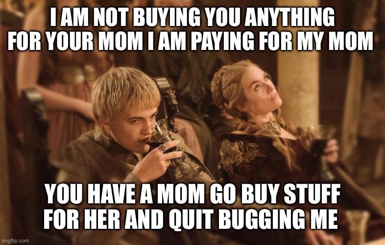 Mothers Day | I am not buying you anything for your mom I am paying for my mom; You have a mom go buy stuff for her and quit bugging me | image tagged in mothers day | made w/ Imgflip meme maker