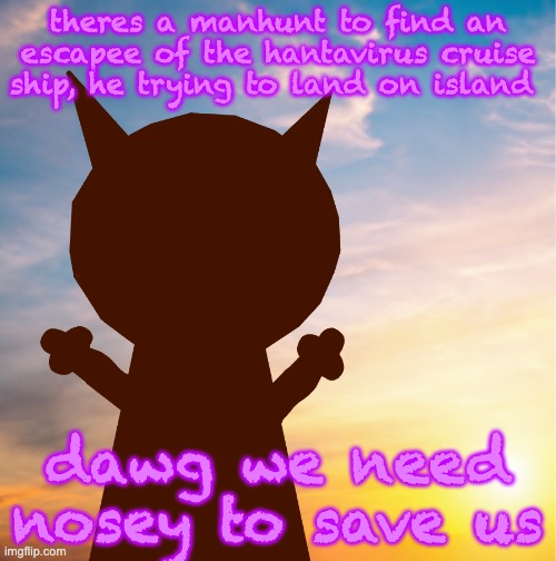 nosey vs hantavirus will be peak | theres a manhunt to find an escapee of the hantavirus cruise ship, he trying to land on island; dawg we need nosey to save us | image tagged in vroby 100 follower template | made w/ Imgflip meme maker