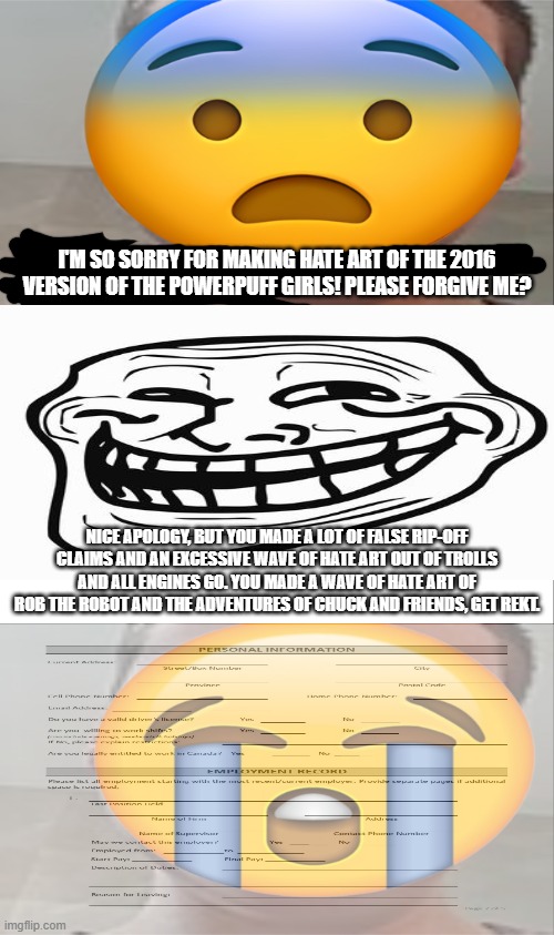 You tell 'em trollface | I'm so sorry for making hate art of the 2016 version of the Powerpuff Girls! Please forgive me? Nice apology, but you made a lot of false rip-off claims and an excessive wave of hate art out of Trolls and All Engines Go. You made a wave of hate art of Rob the Robot and The Adventures of Chuck and Friends, get rekt. | image tagged in hehehe,trollface,deviantart,cringe,manchildren,u mad bro | made w/ Imgflip meme maker