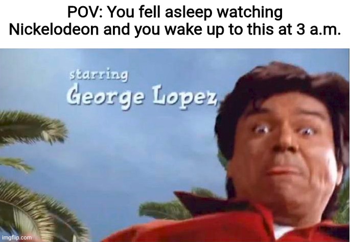 All...my...friends know the low rider | POV: You fell asleep watching Nickelodeon and you wake up to this at 3 a.m. | image tagged in george lopez show,nostalgia,2000s,2000s nostalgia,george lopez,wapaaaah | made w/ Imgflip meme maker