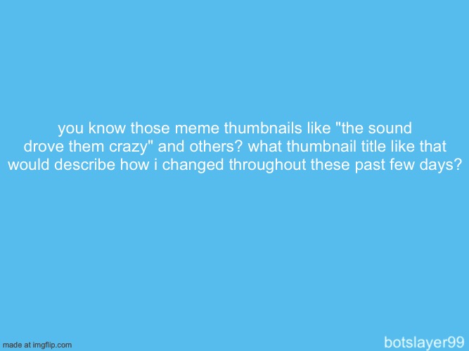 botslayer announcement temp | you know those meme thumbnails like "the sound drove them crazy" and others? what thumbnail title like that
would describe how i changed throughout these past few days? | image tagged in botslayer announcement temp | made w/ Imgflip meme maker