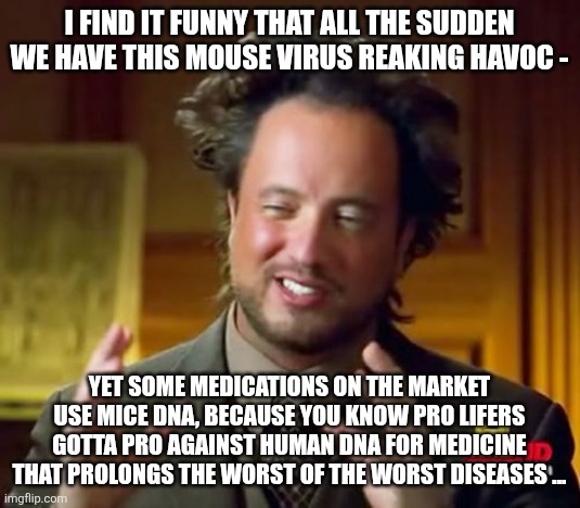 Ancient Aliens Meme | I find it funny that all the sudden we have this mouse virus reaking havoc -; Yet some medications on the market use mice dna, because you know pro lifers gotta pro against human dna for medicine that prolongs the worst of the worst diseases ... | image tagged in memes,ancient aliens | made w/ Imgflip meme maker