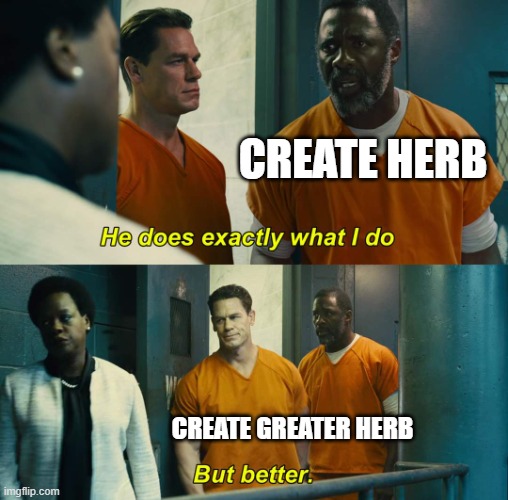 "He does exactly what I do" "but better" | Create Herb; Create Greater Herb | image tagged in he does exactly what i do but better | made w/ Imgflip meme maker