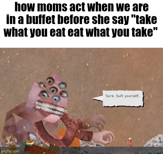 i think my mom  is a collage monster | how moms act when we are in a buffet before she say "take what you eat eat what you take" | image tagged in sure suit yourself,relatable | made w/ Imgflip meme maker