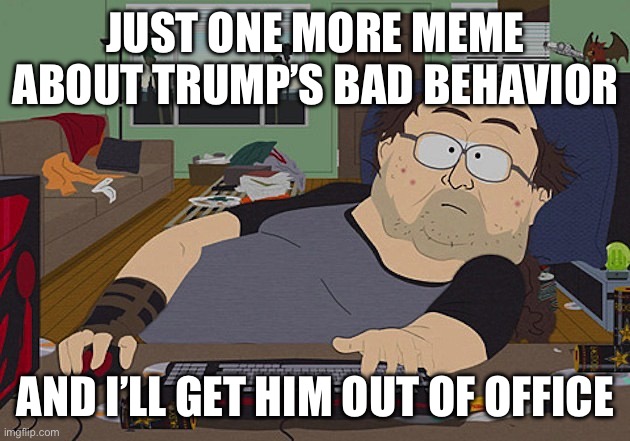 Just one more meme about Trump’s bad behavior And I’ll get him out of office | image tagged in fat guy south park computer | made w/ Imgflip meme maker