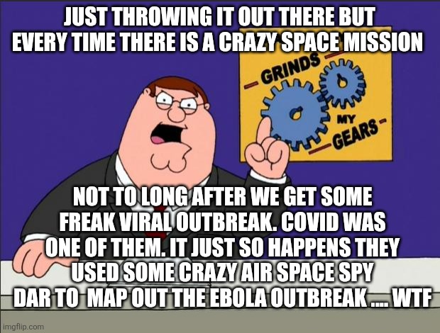 Peter Griffin - Grind My Gears | Just throwing it out there but every time there is a crazy space mission; Not to long after we get some freak viral outbreak. COVID was one of them. It just so happens they used some crazy air space Spy dar to  map out the Ebola outbreak .... Wtf | image tagged in peter griffin - grind my gears | made w/ Imgflip meme maker