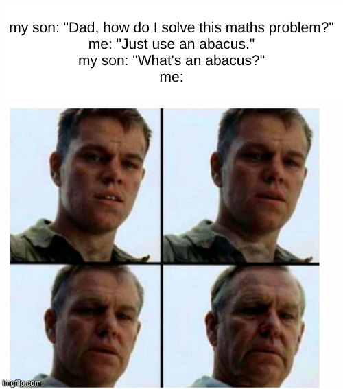 Ouch. Right in the childhood. | my son: "Dad, how do I solve this maths problem?"
me: "Just use an abacus."
my son: "What's an abacus?"
me: | image tagged in matt damon gets older | made w/ Imgflip meme maker
