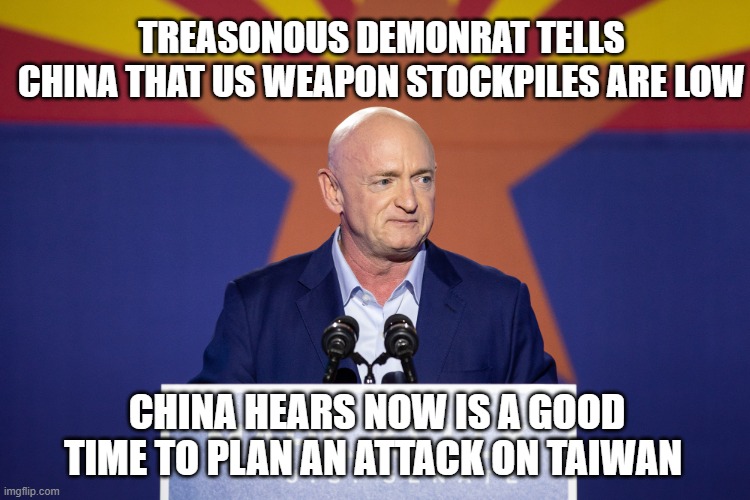 Time to yank his clearance | Treasonous Demonrat tells China that US weapon stockpiles are low; China hears now is a good time to plan an attack on Taiwan | image tagged in mark kelly,treason,chinese agent,press charges,impeachment,democrat war on america | made w/ Imgflip meme maker