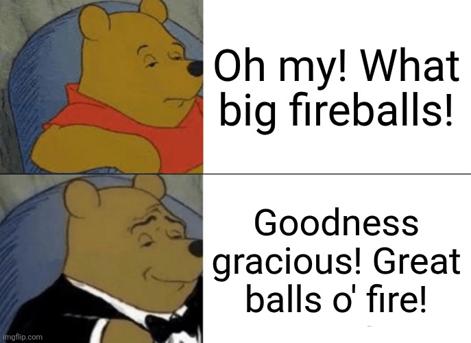 Tuxedo Winnie The Pooh Meme | Oh my! What big fireballs! Goodness gracious! Great balls o' fire! | image tagged in memes,tuxedo winnie the pooh | made w/ Imgflip meme maker