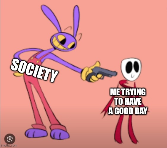 pew | society; me trying to have a good day | image tagged in jax is gonna shoot gangle | made w/ Imgflip meme maker