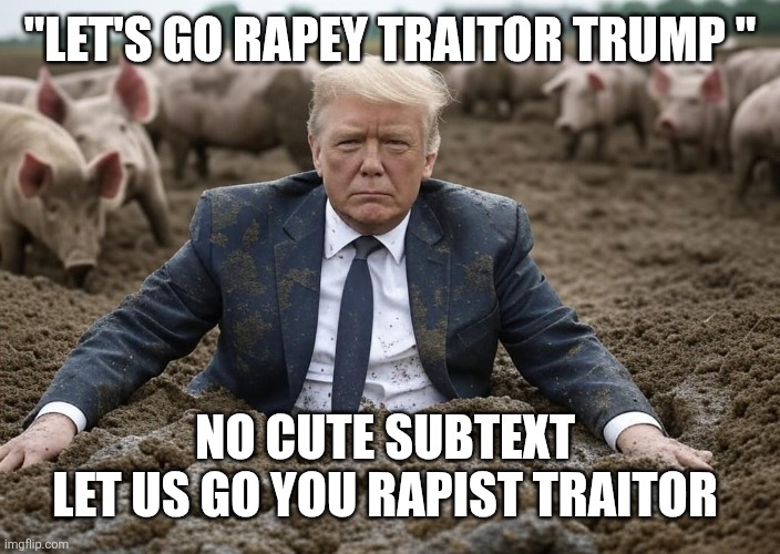 Let's go rapey traitor trump | "LET'S GO RAPEY TRAITOR TRUMP "; No cute subtext 

LET US GO YOU rapist traitor | image tagged in donald trump wallowing in mud pigs | made w/ Imgflip meme maker