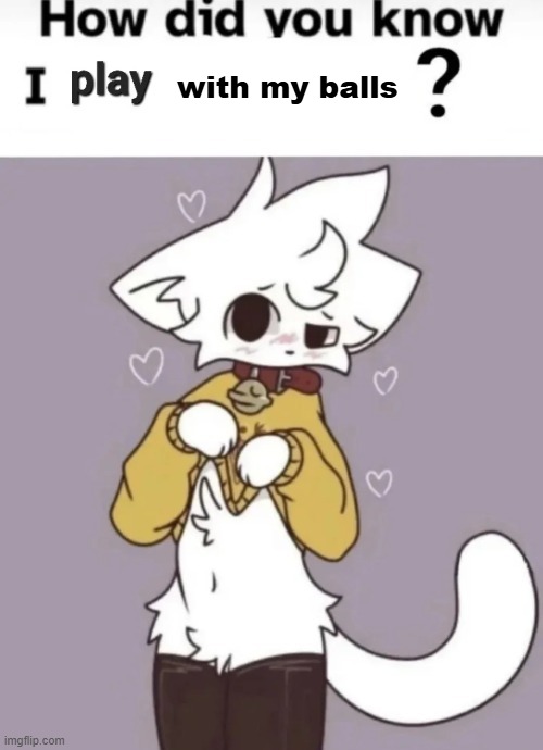 How did you know I play X? | with my balls | image tagged in how did you know i play x | made w/ Imgflip meme maker