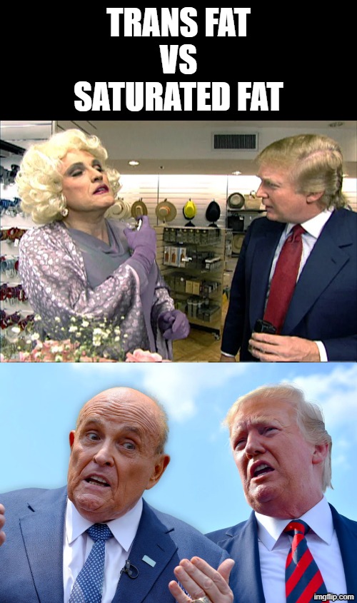 TRANS FAT VS SATURATED FAT | TRANS FAT
VS
SATURATED FAT | image tagged in donald trump,rudy giuliani,jeffrey epstein,transphobic,gay pride,political meme | made w/ Imgflip meme maker