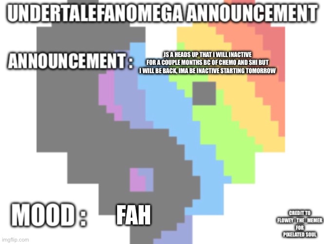 UndertaleFanOmega’s Announcement Template *With Credit’s* | Js a heads up that i will inactive for a couple months bc of chemo and shi but i will be back, ima be inactive starting tomorrow; fah | image tagged in undertalefanomega s announcement template with credit s | made w/ Imgflip meme maker