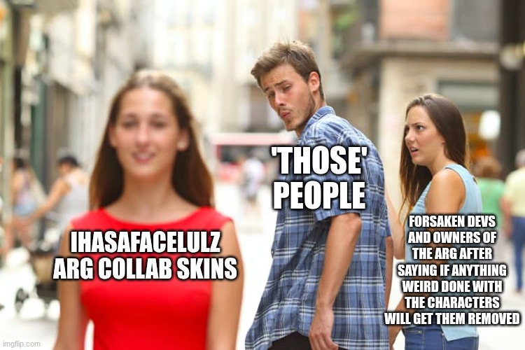 Distracted Boyfriend | 'Those' people; FOrsaken devs and owners of the arg after saying if anything weird done with the characters will get them removed; Ihasafacelulz arg collab skins | image tagged in memes,distracted boyfriend | made w/ Imgflip meme maker
