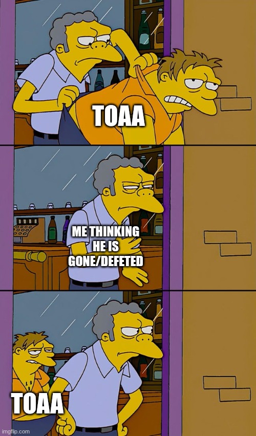Moe throws Barney | toaa; me thinking he is gone/defeted; toaa | image tagged in moe throws barney | made w/ Imgflip meme maker