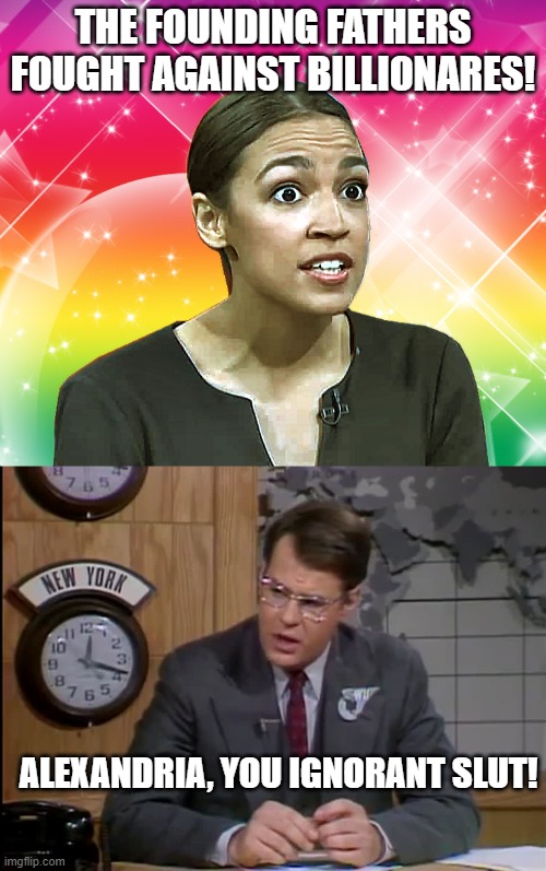Yes, she actually said this. | The Founding Fathers fought against billionares! Alexandria, you ignorant slut! | image tagged in alexandria ocasio-cortez rainbow sparkles,dan aykroyd snl,stupid people,politics,meme | made w/ Imgflip meme maker
