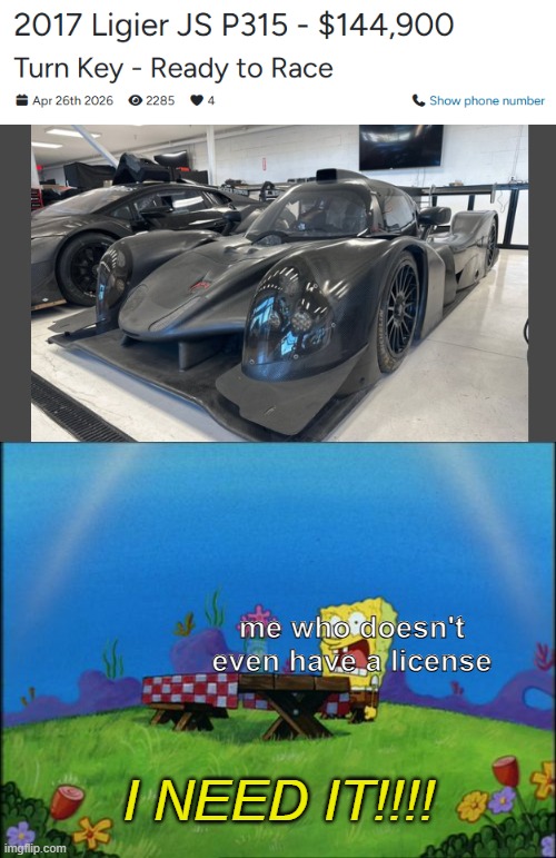 I NEED IT | me who doesn't even have a license; I NEED IT!!!! | image tagged in i need it,car,race car,sports car,memes,funny | made w/ Imgflip meme maker