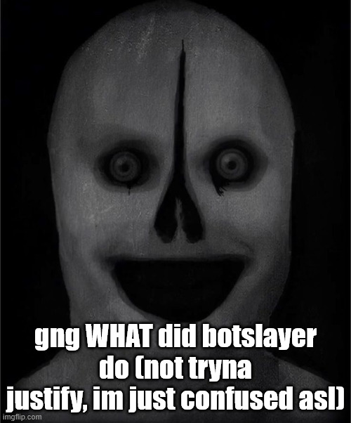 eeeeeeeeee | gng WHAT did botslayer do (not tryna justify, im just confused asl) | image tagged in eeeeeeeeee | made w/ Imgflip meme maker