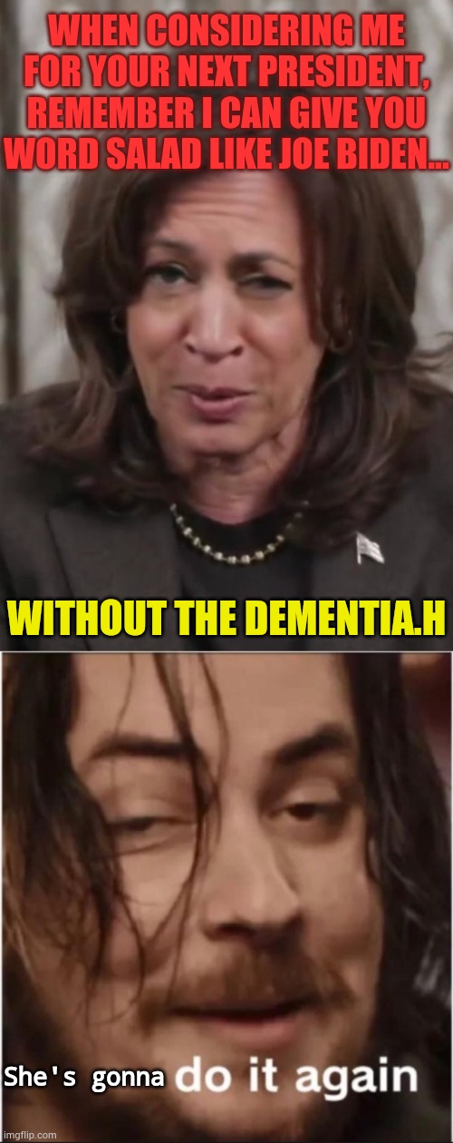 Kamala Harris...She's Gonna Do It Again | When considering me for your next president, remember I can give you word salad like Joe Biden... Without the dementia.h; She's gonna | image tagged in drunk kamala harris,do it again,running,president,politics,memes | made w/ Imgflip meme maker