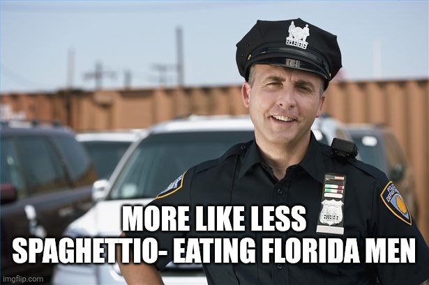 Cop sarcastic | More like less spaghettio- eating Florida men | image tagged in cop sarcastic | made w/ Imgflip meme maker