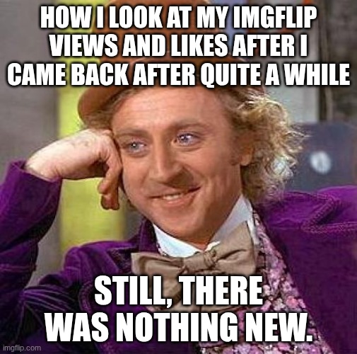 idek anymore | how I look at my imgflip views and likes after I came back after quite a while; still, there was nothing new. | image tagged in memes,creepy condescending wonka | made w/ Imgflip meme maker