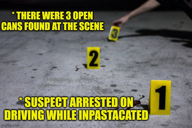 * There were 3 open cans found at the scene * suspect arrested on driving while inpastacated | made w/ Imgflip meme maker